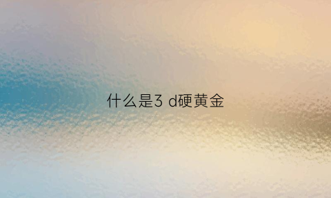 什么是3 d硬黄金